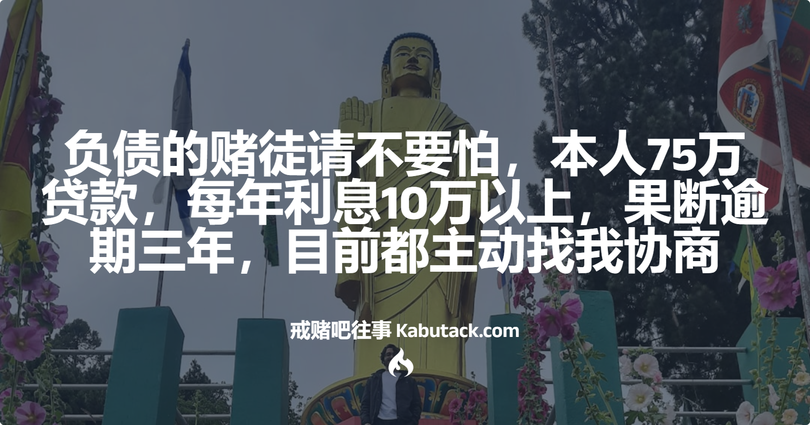 负债的赌徒请不要怕，本人75万贷款，每年利息10万以上，果断逾期三年，目前都主动找我协商